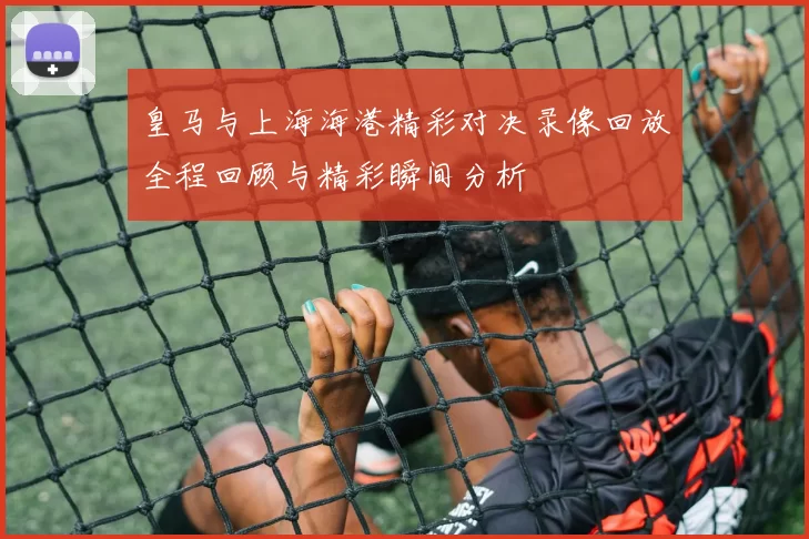 皇马与上海海港精彩对决录像回放全程回顾与精彩瞬间分析