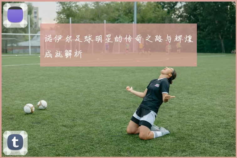 诺伊尔足球明星的传奇之路与辉煌成就解析