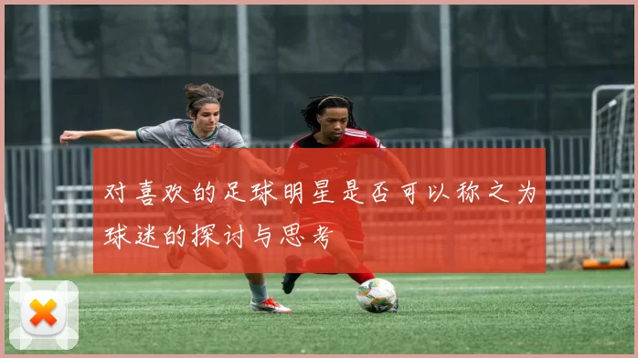 对喜欢的足球明星是否可以称之为球迷的探讨与思考