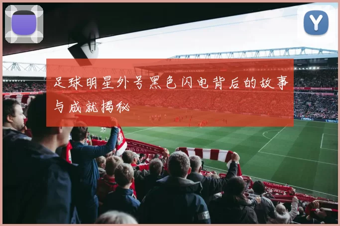 足球明星外号黑色闪电背后的故事与成就揭秘