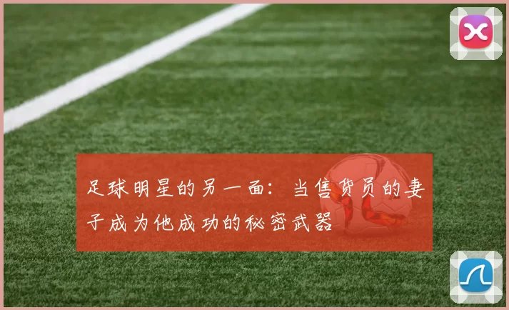 足球明星的另一面：当售货员的妻子成为他成功的秘密武器