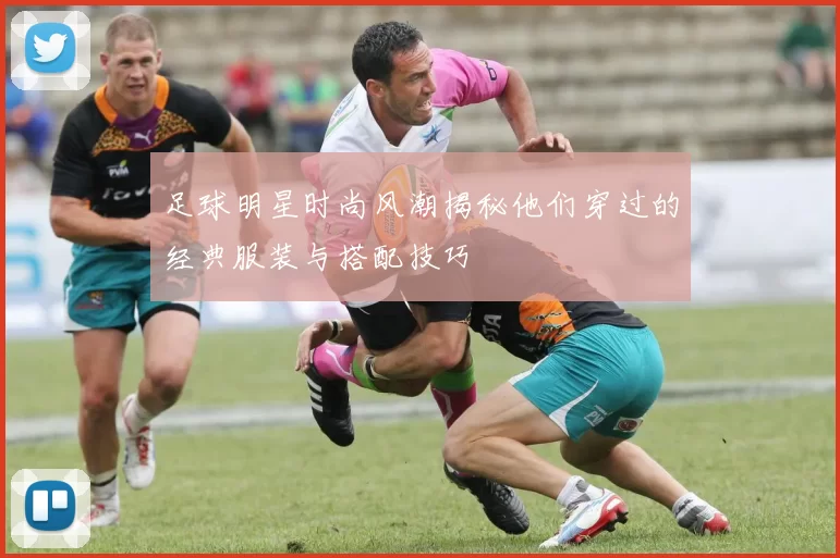 足球明星时尚风潮揭秘他们穿过的经典服装与搭配技巧