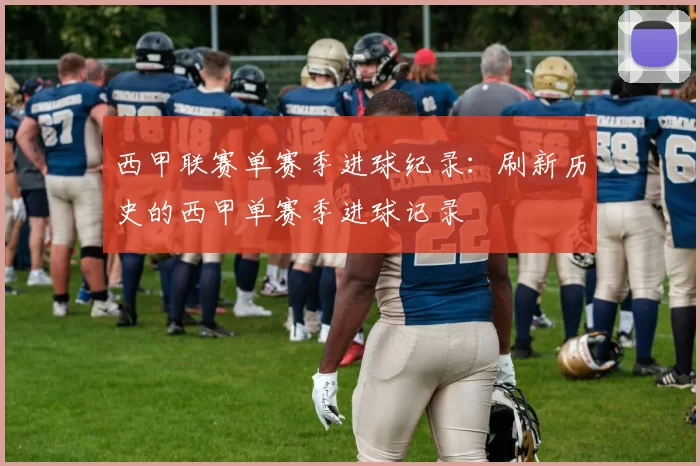 西甲联赛单赛季进球纪录：刷新历史的西甲单赛季进球记录