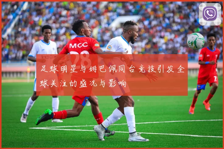 足球明星与姆巴佩同台竞技引发全球关注的盛况与影响