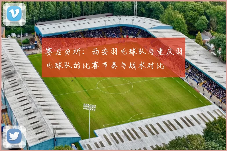 赛后分析：西安羽毛球队与重庆羽毛球队的比赛节奏与战术对比