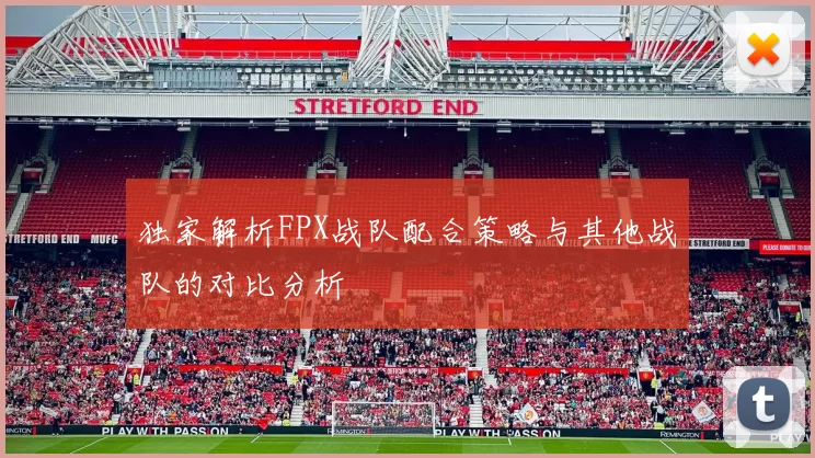 独家解析FPX战队配合策略与其他战队的对比分析
