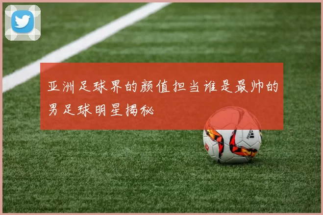 亚洲足球界的颜值担当谁是最帅的男足球明星揭秘