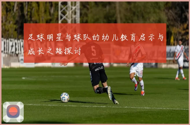 足球明星与球队的幼儿教育启示与成长之路探讨