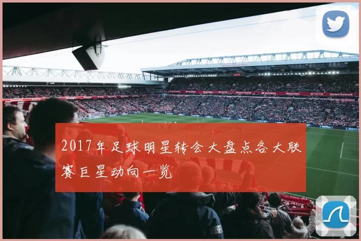 2017年足球明星转会大盘点各大联赛巨星动向一览