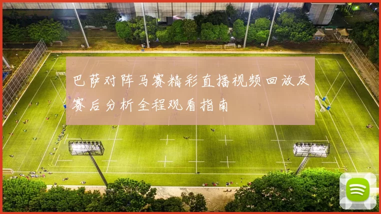 巴萨对阵马赛精彩直播视频回放及赛后分析全程观看指南