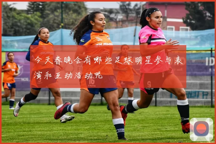 今天春晚会有哪些足球明星参与表演和互动活动呢