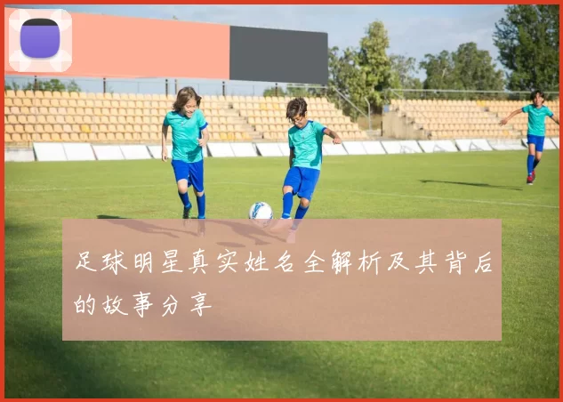 足球明星真实姓名全解析及其背后的故事分享