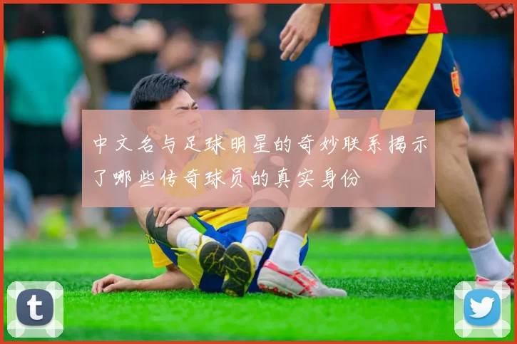 中文名与足球明星的奇妙联系揭示了哪些传奇球员的真实身份