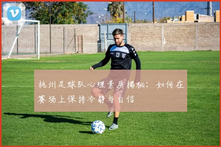 杭州足球队心理素质揭秘：如何在赛场上保持冷静与自信