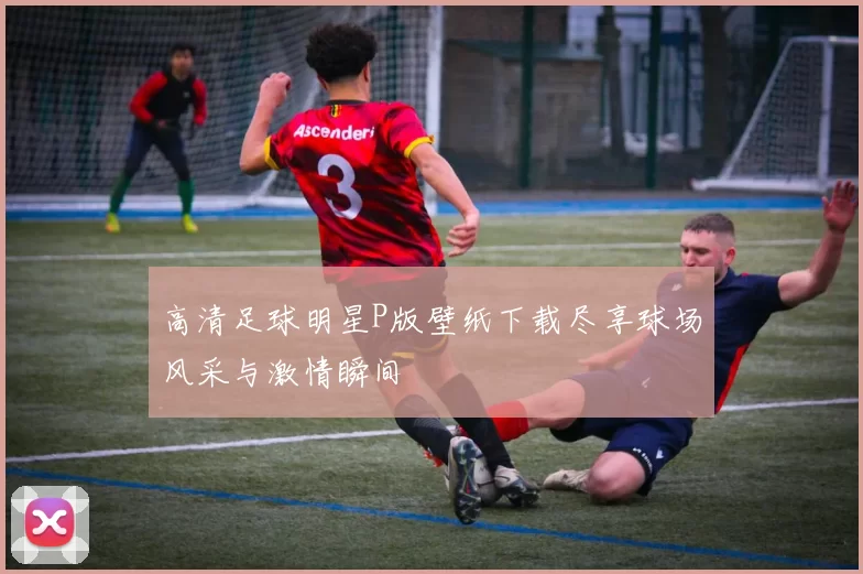 高清足球明星P版壁纸下载尽享球场风采与激情瞬间