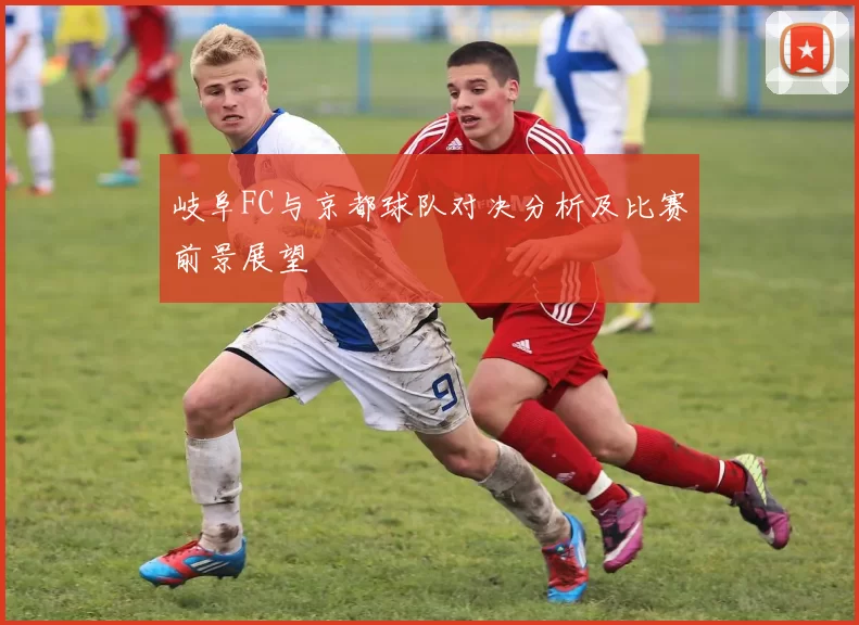 岐阜FC与京都球队对决分析及比赛前景展望