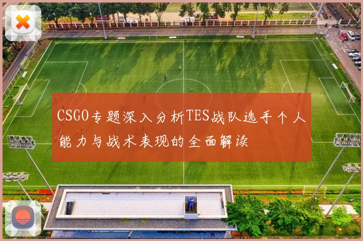 CSGO专题深入分析TES战队选手个人能力与战术表现的全面解读