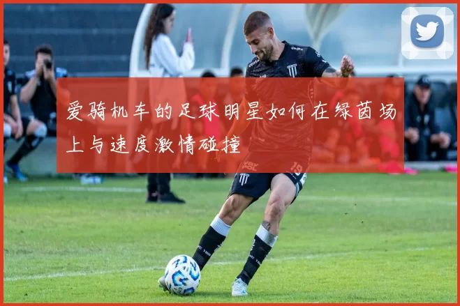 爱骑机车的足球明星如何在绿茵场上与速度激情碰撞