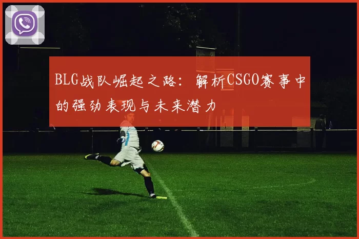 BLG战队崛起之路：解析CSGO赛事中的强劲表现与未来潜力