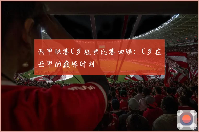 西甲联赛C罗经典比赛回顾：C罗在西甲的巅峰时刻