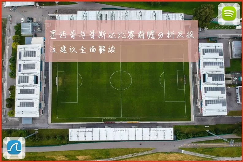 墨西哥与哥斯达比赛前瞻分析及投注建议全面解读