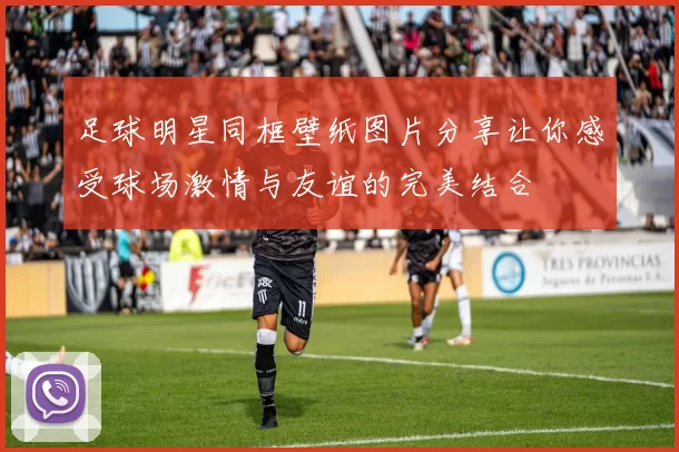 足球明星同框壁纸图片分享让你感受球场激情与友谊的完美结合