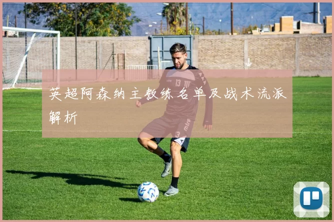 英超阿森纳主教练名单及战术流派解析