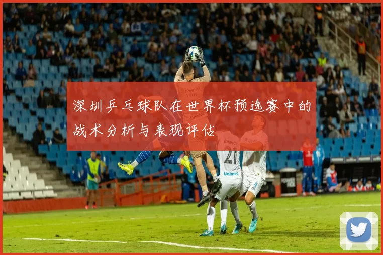 深圳乒乓球队在世界杯预选赛中的战术分析与表现评估