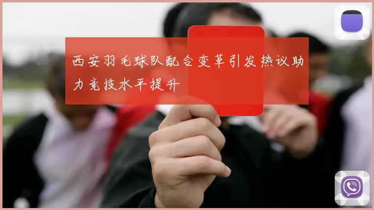西安羽毛球队配合变革引发热议助力竞技水平提升