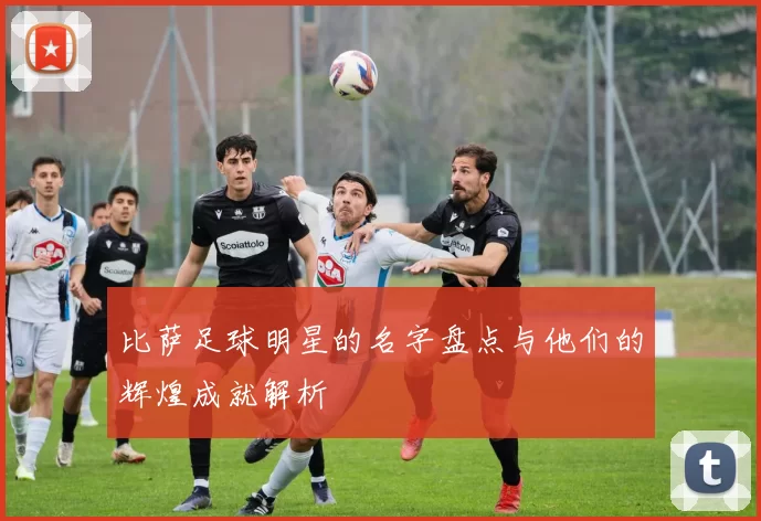比萨足球明星的名字盘点与他们的辉煌成就解析