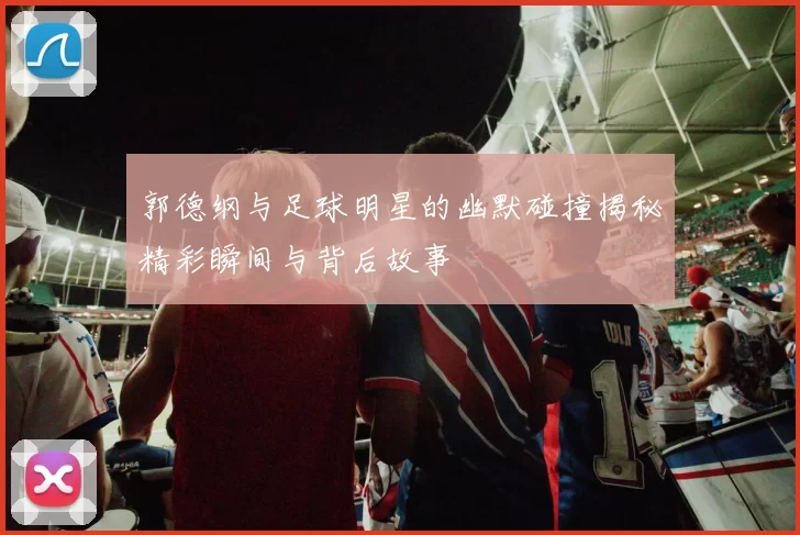郭德纲与足球明星的幽默碰撞揭秘精彩瞬间与背后故事