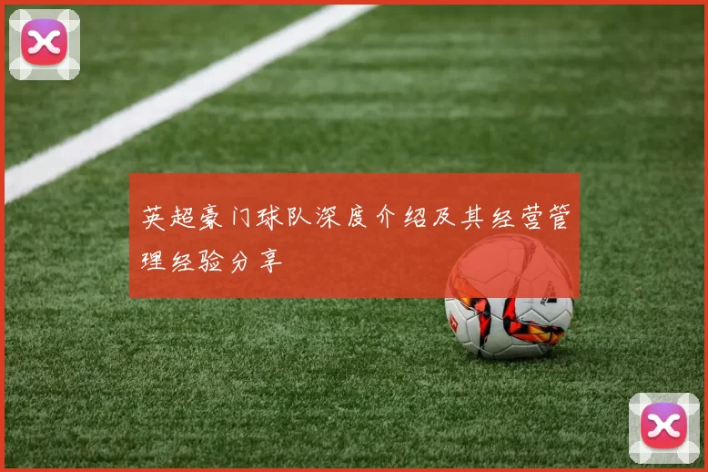 英超豪门球队深度介绍及其经营管理经验分享