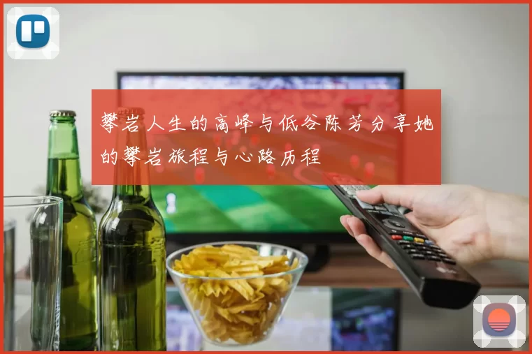 攀岩人生的高峰与低谷陈芳分享她的攀岩旅程与心路历程