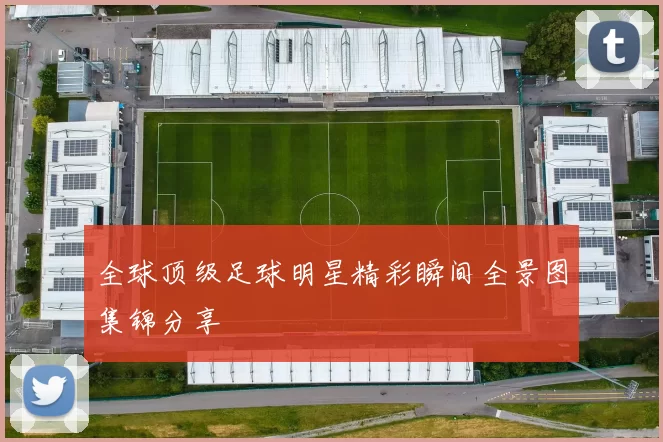 全球顶级足球明星精彩瞬间全景图集锦分享