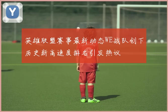 英雄联盟赛事最新动态WE战队创下历史新高速度排名引发热议