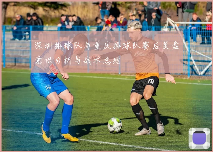 深圳排球队与重庆排球队赛后复盘意识分析与战术总结