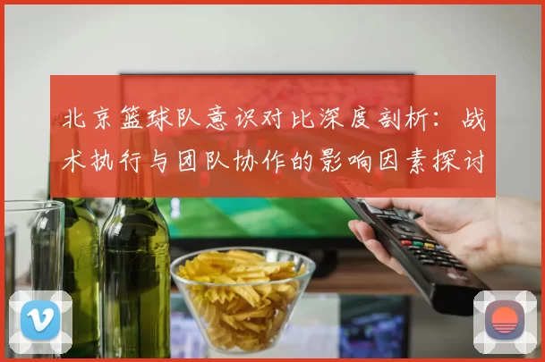 北京篮球队意识对比深度剖析：战术执行与团队协作的影响因素探讨