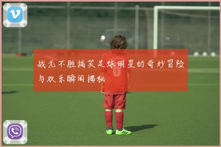 战无不胜搞笑足球明星的奇妙冒险与欢乐瞬间揭秘