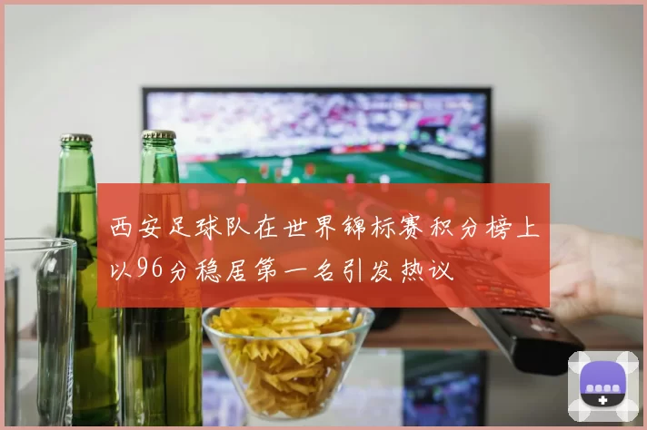 西安足球队在世界锦标赛积分榜上以96分稳居第一名引发热议