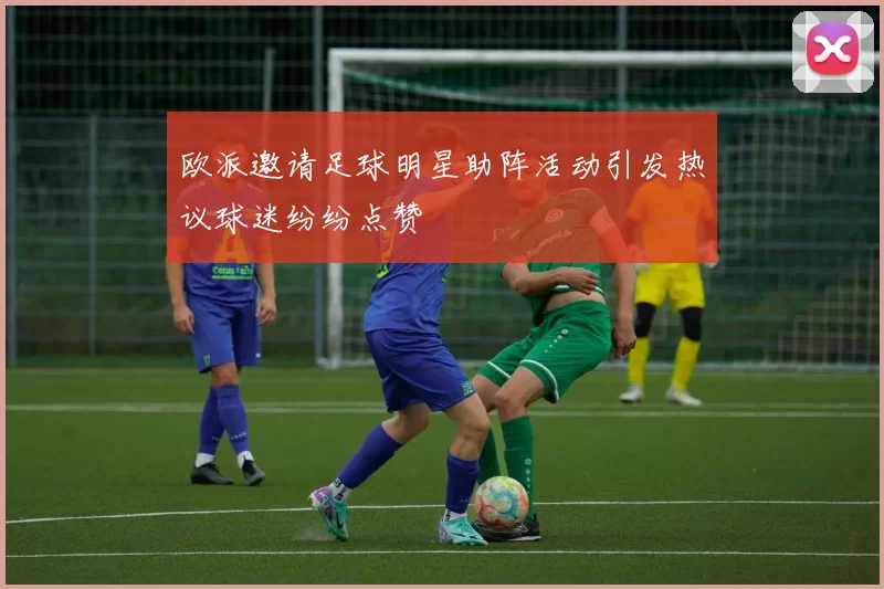 欧派邀请足球明星助阵活动引发热议球迷纷纷点赞