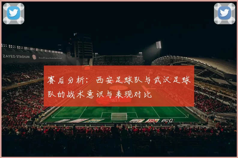 赛后分析：西安足球队与武汉足球队的战术意识与表现对比