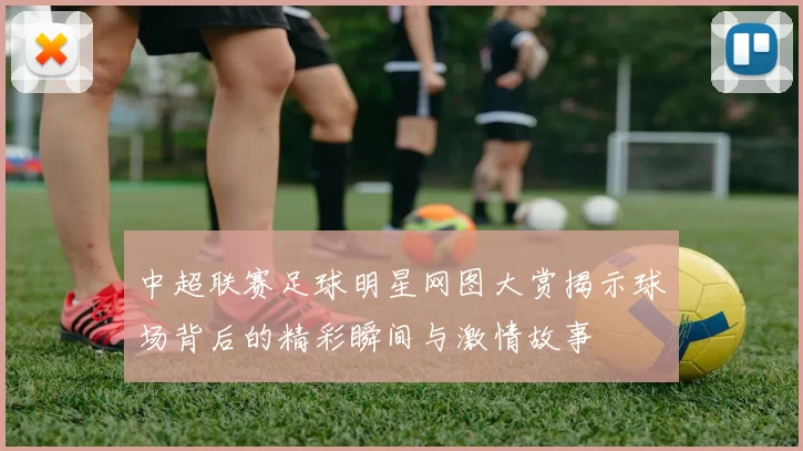 中超联赛足球明星网图大赏揭示球场背后的精彩瞬间与激情故事