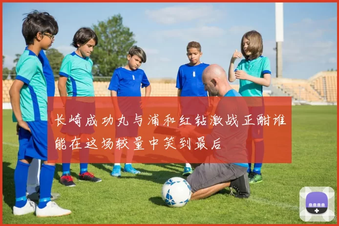 长崎成功丸与浦和红钻激战正酣谁能在这场较量中笑到最后