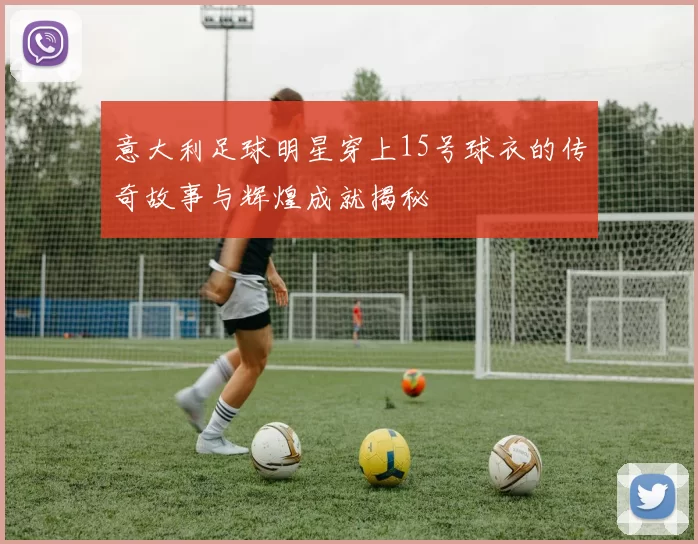 意大利足球明星穿上15号球衣的传奇故事与辉煌成就揭秘