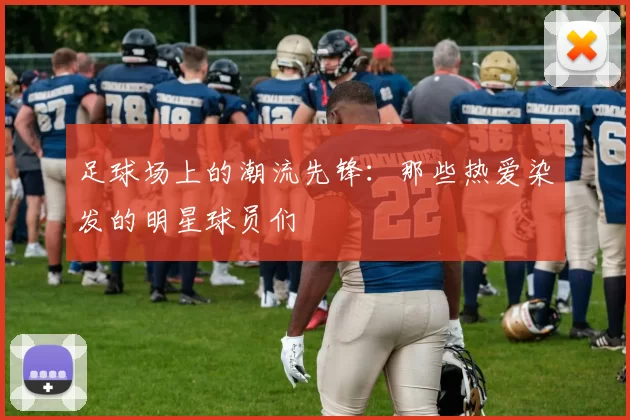 足球场上的潮流先锋：那些热爱染发的明星球员们