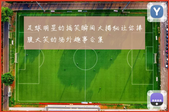 足球明星的搞笑瞬间大揭秘让你捧腹大笑的场外趣事合集