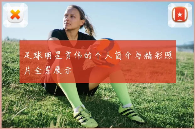 足球明星贾伟的个人简介与精彩照片全景展示
