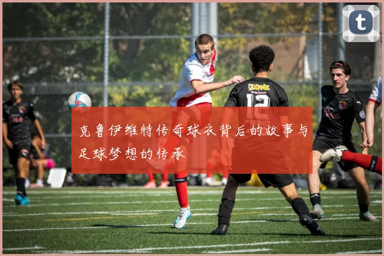 克鲁伊维特传奇球衣背后的故事与足球梦想的传承
