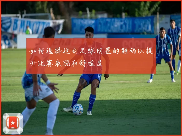 如何选择适合足球明星的鞋码以提升比赛表现和舒适度