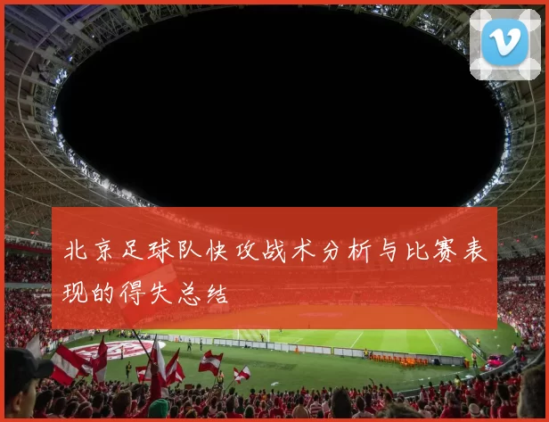 北京足球队快攻战术分析与比赛表现的得失总结